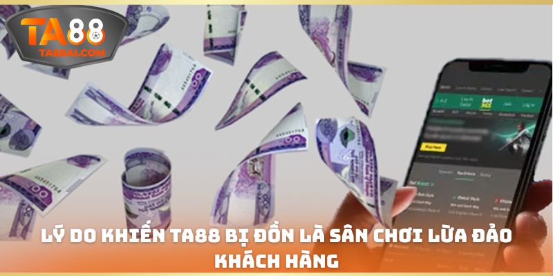 Lý do khiến TA88 bị đồn là sân chơi lừa đảo khách hàng