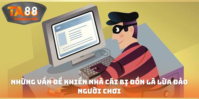 Những vấn đề khiến nhà cái bị đồn là lừa đảo người chơi